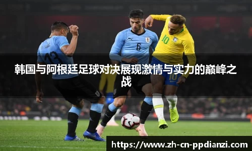 韩国与阿根廷足球对决展现激情与实力的巅峰之战